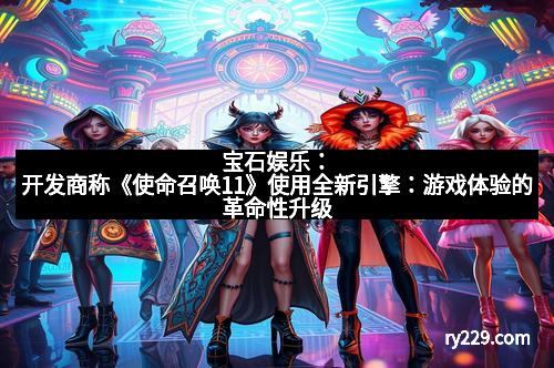 宝石娱乐：开发商称《使命召唤11》使用全新引擎：游戏体验的革命性升级